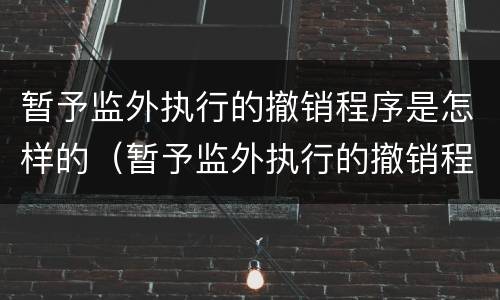 暂予监外执行的撤销程序是怎样的（暂予监外执行的撤销程序是怎样的规定）