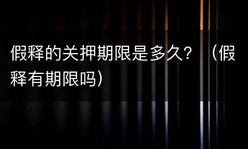 假释的关押期限是多久？（假释有期限吗）