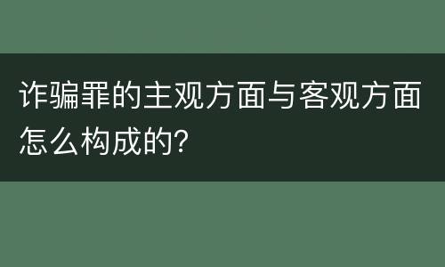 诈骗罪的主观方面与客观方面怎么构成的？