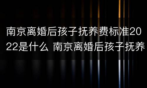 南京离婚后孩子抚养费标准2022是什么 南京离婚后孩子抚养费标准2022是什么样的