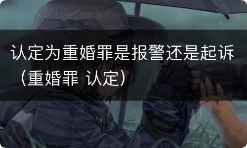 认定为重婚罪是报警还是起诉（重婚罪 认定）