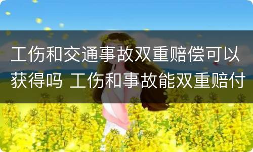 工伤和交通事故双重赔偿可以获得吗 工伤和事故能双重赔付哪些