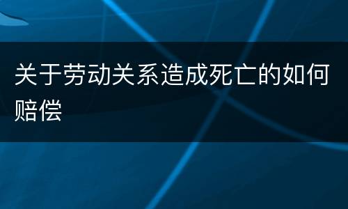 关于劳动关系造成死亡的如何赔偿