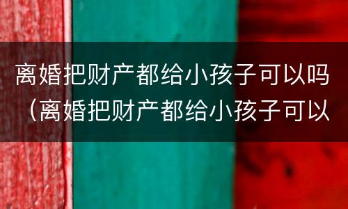 离婚把财产都给小孩子可以吗（离婚把财产都给小孩子可以吗怎么办）