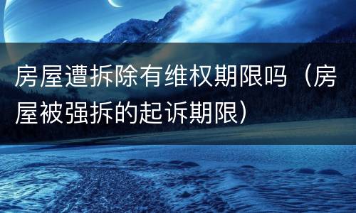 房屋遭拆除有维权期限吗（房屋被强拆的起诉期限）