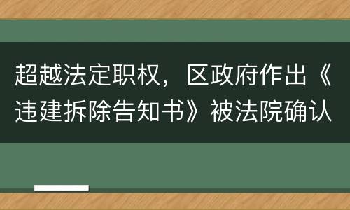 超越法定职权，区政府作出《违建拆除告知书》被法院确认违法