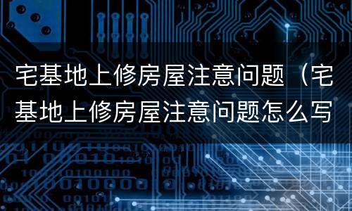 宅基地上修房屋注意问题（宅基地上修房屋注意问题怎么写）