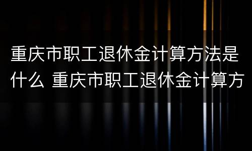 重庆市职工退休金计算方法是什么 重庆市职工退休金计算方法是什么规定