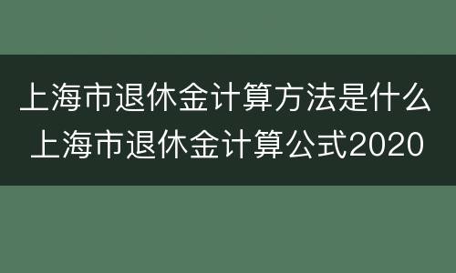 上海市退休金计算方法是什么 上海市退休金计算公式2020