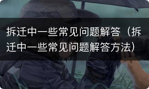 拆迁中一些常见问题解答（拆迁中一些常见问题解答方法）
