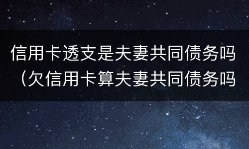 信用卡透支是夫妻共同债务吗（欠信用卡算夫妻共同债务吗）