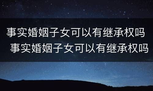 事实婚姻子女可以有继承权吗 事实婚姻子女可以有继承权吗