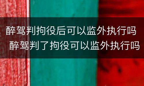 醉驾判拘役后可以监外执行吗 醉驾判了拘役可以监外执行吗