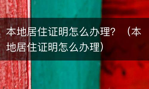 本地居住证明怎么办理？（本地居住证明怎么办理）