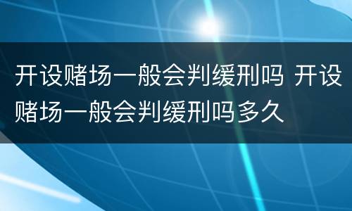开设赌场一般会判缓刑吗 开设赌场一般会判缓刑吗多久