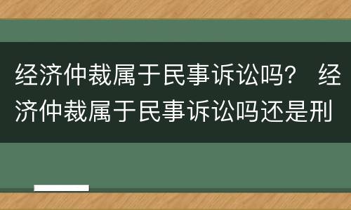 经济仲裁属于民事诉讼吗？ 经济仲裁属于民事诉讼吗还是刑事