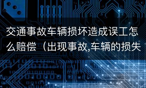 交通事故车辆损坏造成误工怎么赔偿（出现事故,车辆的损失和误工费怎么办）