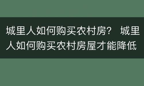 城里人如何购买农村房？ 城里人如何购买农村房屋才能降低风险