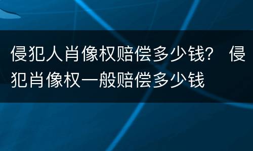 侵犯人肖像权赔偿多少钱？ 侵犯肖像权一般赔偿多少钱