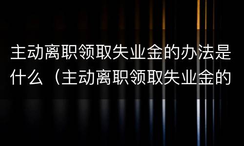 主动离职领取失业金的办法是什么（主动离职领取失业金的办法是什么意思）