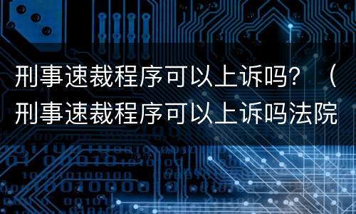 刑事速裁程序可以上诉吗？（刑事速裁程序可以上诉吗法院）