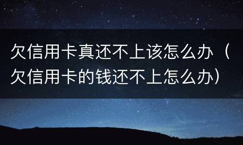 欠信用卡真还不上该怎么办（欠信用卡的钱还不上怎么办）