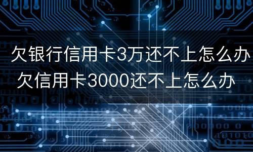 欠银行信用卡3万还不上怎么办 欠信用卡3000还不上怎么办