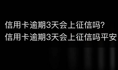 信用卡逾期3天会上征信吗？ 信用卡逾期3天会上征信吗平安银行