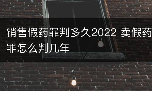 销售假药罪判多久2022 卖假药罪怎么判几年