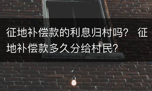 征地补偿款的利息归村吗？ 征地补偿款多久分给村民?