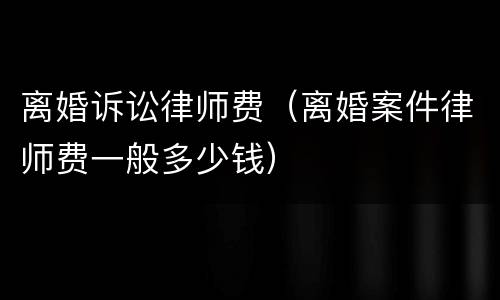 离婚诉讼律师费（离婚案件律师费一般多少钱）