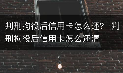 判刑拘役后信用卡怎么还？ 判刑拘役后信用卡怎么还清