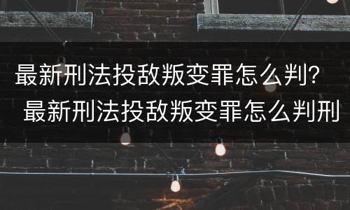 最新刑法投敌叛变罪怎么判？ 最新刑法投敌叛变罪怎么判刑