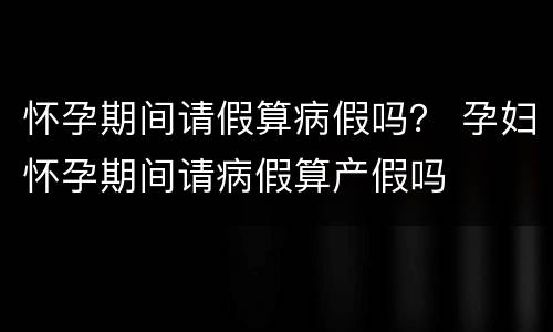 怀孕期间请假算病假吗？ 孕妇怀孕期间请病假算产假吗