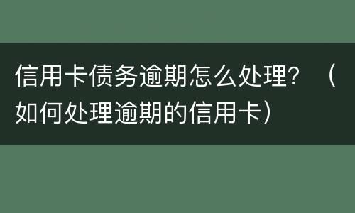 信用卡债务逾期怎么处理？（如何处理逾期的信用卡）
