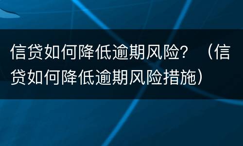 信贷如何降低逾期风险？（信贷如何降低逾期风险措施）