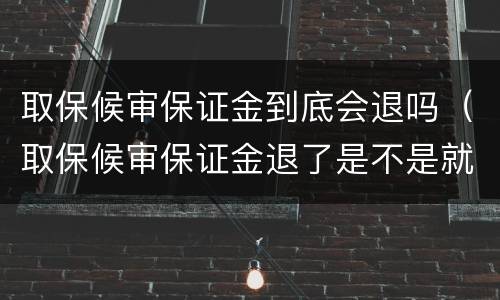 取保候审保证金到底会退吗（取保候审保证金退了是不是就没事了）