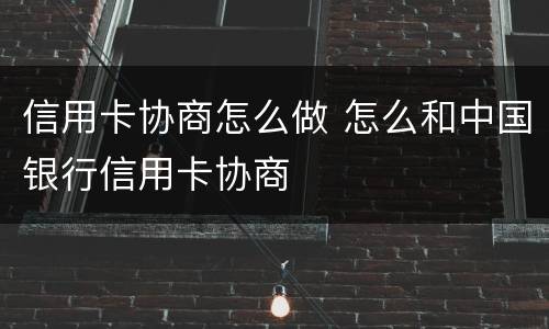 信用卡协商怎么做 怎么和中国银行信用卡协商