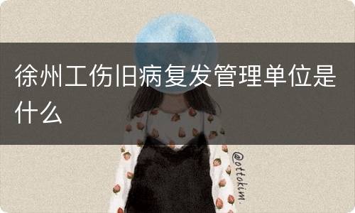 徐州工伤旧病复发管理单位是什么