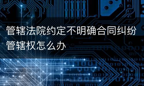 管辖法院约定不明确合同纠纷管辖权怎么办