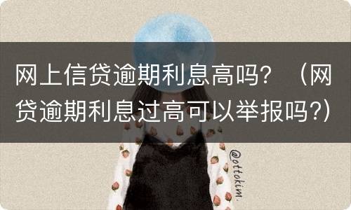 网上信贷逾期利息高吗？（网贷逾期利息过高可以举报吗?）