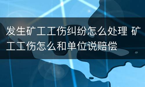 发生矿工工伤纠纷怎么处理 矿工工伤怎么和单位说赔偿