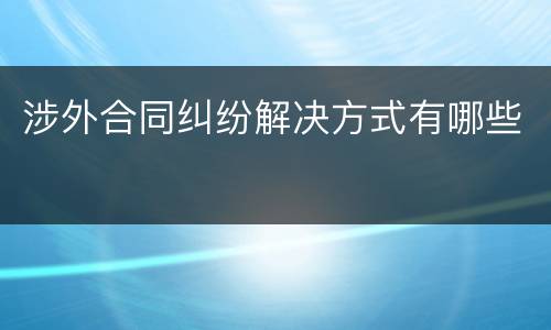 涉外合同纠纷解决方式有哪些