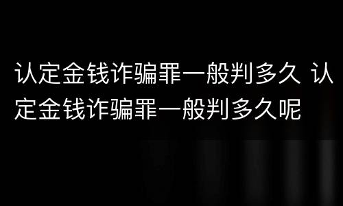 认定金钱诈骗罪一般判多久 认定金钱诈骗罪一般判多久呢