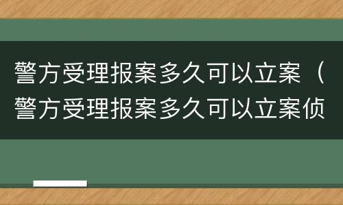 警方受理报案多久可以立案（警方受理报案多久可以立案侦查）