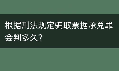 根据刑法规定骗取票据承兑罪会判多久?