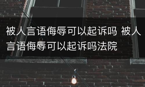 被人言语侮辱可以起诉吗 被人言语侮辱可以起诉吗法院