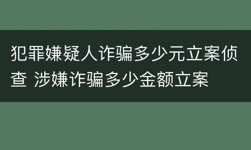 犯罪嫌疑人诈骗多少元立案侦查 涉嫌诈骗多少金额立案