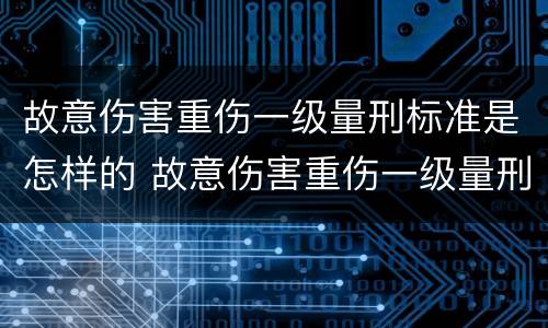 故意伤害重伤一级量刑标准是怎样的 故意伤害重伤一级量刑标准是怎样的呢