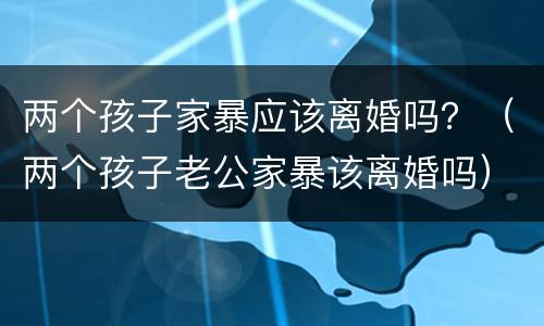 两个孩子家暴应该离婚吗？（两个孩子老公家暴该离婚吗）